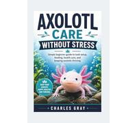 AXOLOTL CARE WITHOUT STRESS: Simple beginner guide to tank setup, feeding, health care, and keeping axolotls thriving
