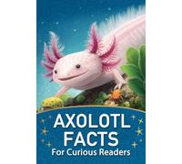 Axolotl Facts For Curious Readers: Random Facts About Axolotls with Fun Facts, HOW It Works, and Myth-Busting Truths for Axolotl Lovers