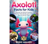 Axolotl Facts for Kids: Discover the World of Axolotls, Explore Their Secrets, and Learn How to Care for Them (Discovering the World of Axolotls)