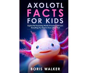 Axolotl Facts for Kids: Explore the Fascinating World of Axolotls and Learn Everything You Need to Know about Them (Discovering the World of Axolotls)