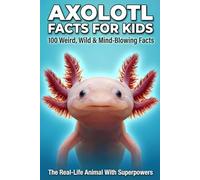 AXOLOTL FACTS FOR KIDS The Real-Life Animal With Superpowers: 100 Mind-Blowing Secrets About the Cutest Salamander on Earth