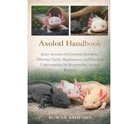 AXOLOTL HANDBOOK: Quiet Answers to Common Questions, Offering Clarity, Reassurance, and Practical Understanding for Responsible Axolotl Keepers