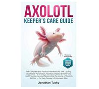AXOLOTL KEEPER’S CARE GUIDE: The Complete And Practical Handbook To Tank Cycling, Ideal Water Parameters, Nutrition, Habitat Enrichment, Health ... As Pets - For New Owners & Enthusiasts Alike