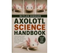 AXOLOTL SCIENCE HANDBOOK: Understanding Axolotl Life Cycles, Genomics, Physiology, Reproduction, Disease Biology, and Future Conservation Challenges