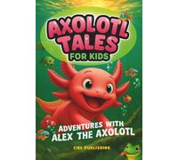 Axolotl Tales for Kids: Adventures with Alex the Axolotl: A Collection of 10 Illustrated Stories Featuring Life Lessons, Axolotl Facts, and Timeless Values (Axolotl Books)