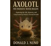 Axolotl: The Enigmatic Water Dragon: Exploring the Life, Mysteries, and Conservation of Nature’s Eternal Juvenile