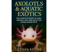 Axolotls & Aquatic Exotics: The Complete Guide to Care, Feeding, and Tank Setup for Unique Water Pets: A Beginner’s Handbook for Extraordinary Aquatic Pets and Their Environments