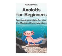 Axolotls for Beginners - Species Appropriate Care for the Mexican Water Monsters (Guidebooks for Appropriate Axolotl Husbandry)