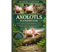 AXOLOTLS HANDBOOK: The Complete Axolotls Handbook for Beginners and Experts: Proven Care, Feeding, Tank Setup, Health Support, and Lifelong Success