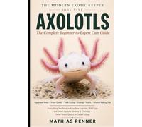 AXOLOTLS: The Complete Beginner-to-Expert Care Guide: Aquarium Setup, Water Quality, Tank Cycling, Feeding, Health, and Keeping the Mexican Walking Fish Thriving (The Modern Exotic Keeper)