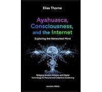 Ayahuasca, Consciousness, and the Internet: Exploring the Networked Mind: Bridging Ancient Wisdom and Digital Technology for Personal and Collective Awakening (Ancient Mysteries Unveiled)