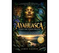 AYAHUASCA: WHEN THE VISION BEGINS: Firsthand Accounts, Recurring Visions, Spiritual Encounters, Healing Experiences, and the Science Behind the Amazonian Brew