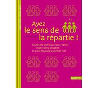 Ayez le sens de la repartie: Toutes les techniques pour rester maître de la situation et avoir toujours le dernier mot