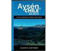 Aysén, Chile Travel Guide 2024: The Ultimate Guide to Unveiling the Majestic Scenery and Rich Wilderness of Patagonia's Northern Gem (Excursions and Experiences)