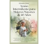 Ayuno Intermitente para Mujeres Mayores de 40 Años: Una guía sencilla, con respaldo científico, para una pérdida de peso sostenible,hormonas equilibradas y mayor vitalidad para mujeres de mediana edad