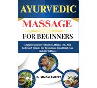 Ayurvedic Massage For Beginners: Ancient Healing Techniques, Herbal Oils, And Bodywork Rituals For Relaxation, Pain Relief, And Holistic Wellness