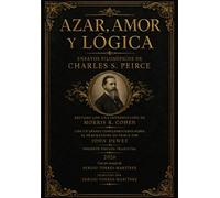 AZAR, AMOR Y LÓGICA ENSAYOS FILOSÓFICOS DE CHARLES S. PEIRCE: Edición en castellano con un ensayo sobre la ética coalescente peirceana por Sergio Torres-Martínez