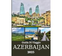 AZERBAIJAN GUIDA DI VIAGGIO 2025: Da Baku alle montagne: un compagno di viaggio approfondito attraverso città, villaggi, storia e luoghi nascosti della Terra del Fuoco