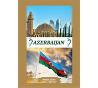 AZERBAIJAN TRAVEL GUIDE 2025: Unveiling Azerbaijan: Top Places to Visit, Best Time to Go, Hotels, Visa Requirements, Transportation Tips, and Many More
