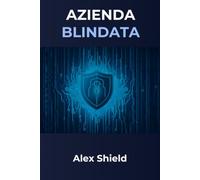 AZIENDA BLINDATA: Guida Pratica alla Cybersecurity per PMI: Proteggere il business nell'era dell'Intelligenza Artificiale