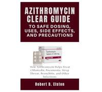 AZITHROMYCIN CLEAR GUIDE to Safe Dosing, Uses, Side Effects, and Precautions: How Azithromycin Helps Treat Chlamydia, Pneumonia, Strep Throat, Bronchitis, and Other Infections