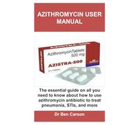AZITHROMYCIN USER MANUAL: The essential guide on all you need to know about how to use azithromycin antibiotic to treat pneumonia, STIs, and more