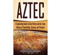 Aztec: A Captivating Guide to Aztec History and the Triple Alliance of Tenochtitlan, Tetzcoco, and Tlacopan (Exploring Mexico’s Past)
