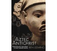 Aztec Antichrist : Performing the Apocalypse in Early Colonial Mexico