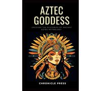 Aztec Goddess: Uncover the Mysteries of Ancient Aztec Mythology