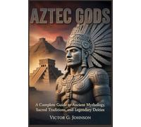 Aztec Gods: A Complete Guide To Ancient Mythology, Sacred Traditions, And Legendary Deities