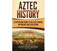 Aztec History: A Captivating Guide to the Aztec Empire, Mythology, and Civilization