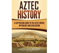 Aztec History: A Captivating Guide to the Aztec Empire, Mythology, and Civilization (Mesoamerican Civilizations)