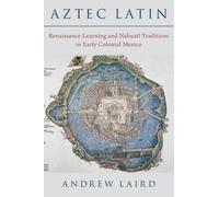 Aztec Latin : Renaissance Learning and Nahuatl Traditions in Early Colonial Mexico