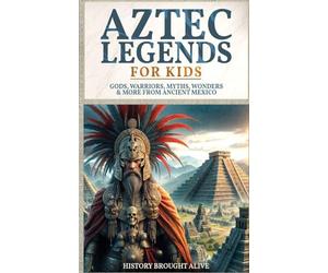 Aztec Legends For Kids: Gods, Warriors, Myths, Wonders & More from Ancient Mexico