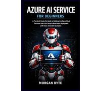 AZURE AI SERVICE FOR BEGINNERS: A PRACTICAL, HANDS-ON GUIDE TO BUILDING INTELLIGENT CLOUD SOLUTIONS FROM FIRST SETUP TO REAL-WORLD DEPLOYMENT WITH CLEAR, ACTIONABLE EXAMPLES