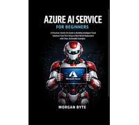 AZURE AI SERVICE FOR BEGINNERS: A PRACTICAL, HANDS-ON GUIDE TO BUILDING INTELLIGENT CLOUD SOLUTIONS FROM FIRST SETUP TO REAL-WORLD DEPLOYMENT WITH CLEAR, ACTIONABLE EXAMPLES