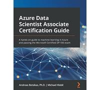 Azure Data Scientist Associate Certification Guide: A hands-on guide to machine learning in Azure and passing the Microsoft Certified DP-100 exam