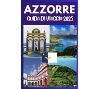 AZZORRE GUIDA DI VIAGGIO 2025: Esplora il paradiso nascosto: la tua guida definitiva alle isole mozzafiato, alle avventure indimenticabili e ai segreti locali delle Azzorre