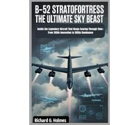 B-52 Stratofortress The Ultimate Sky Beast: Inside the Legendary Aircraft That Keeps Soaring Through Time : From 1950s Innovation to 2050s Dominance (Aviators of the United Skies)