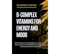 B-COMPLEX VITAMINS FOR ENERGY AND MOOD: Unlock the Science of Nutritional Balance to Boost Cognitive Function, Improve Emotional Wellness, Combating Fatigue, and Sustain Natural Drive All Day Long