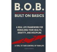 B.O.B.: Built on Basics - A Real-Life Framework for Rebuilding Your Health, Identity, and Discipline: A simple, adaptable tool for anyone who wants to ... control of their life one basic at a time