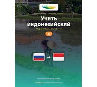 Учить Индонезийский - Уровень B2 Выше Среднего: Полный метод: свободно и естественно общаться на Bahasa Indonesia (Учить Индонезийский - Метод IndoLingua)