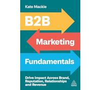 B2B Marketing Fundamentals : Drive Impact Across Brand, Reputation, Relationships and Revenue