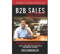 B2B Sales Secrets: The EXACT Step-by-Step Process For Closing More Deals From a Guy Who Generated Over $30 Million in Sales.