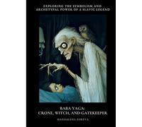 Baba Yaga: Crone, Witch, and Gatekeeper: Exploring the Symbolism and Archetypal Power of a Slav-ic Legend
