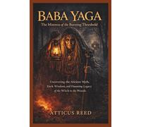 BABA YAGA : The Mistress of the Burning Threshold: Uncovering the Ancient Myth, Dark Wisdom, and Haunting Legacy of the Witch in the Woods