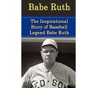 Babe Ruth: The Inspirational Story of Baseball Legend Babe Ruth (Babe Ruth Unauthorized Biography, New York Yankees, Boston Red Sox, MLB Books)