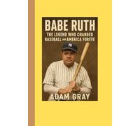 Babe Ruth: The Legend Who Changed Baseball and America Forever