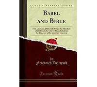 Babel and Bible (Classic Reprint): Two Lectures, Delivered Before the Members of the Deutsche Orient-Gesselschaft in the Presence of the German Emperor
