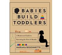 Babies Build Toddlers: A Montessori Guide to Parenting the First 18 Months